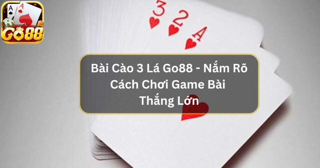 Bài Cào 3 Lá Go88 - Nắm Rõ Cách Chơi Game Bài Thắng Lớn