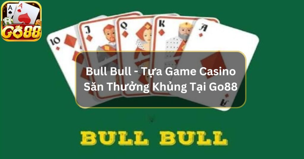 Bull Bull - Tựa Game Casino Săn Thưởng Khủng Tại Go88