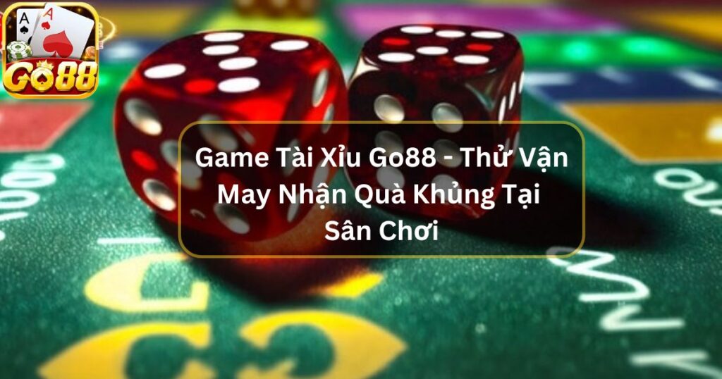 Game Tài Xỉu Go88 - Thử Vận May Nhận Quà Khủng Hấp Dẫn