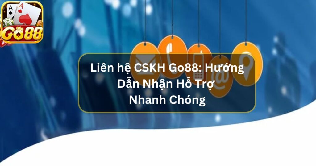 Liên hệ CSKH Go88: Hướng Dẫn Nhận Hỗ Trợ Nhanh Chóng