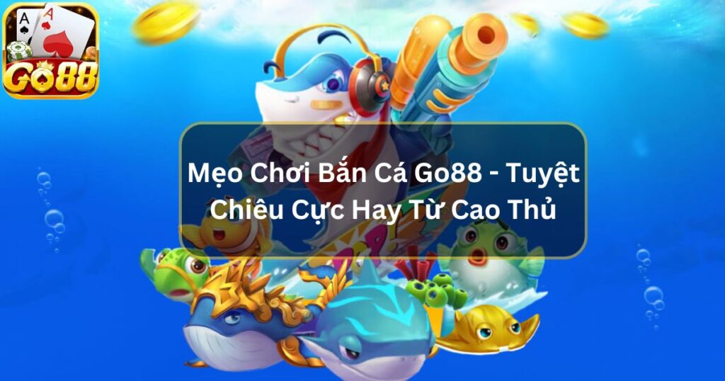 Mẹo Chơi Bắn Cá Go88 - Tuyệt Chiêu Cực Hay Từ Cao Thủ