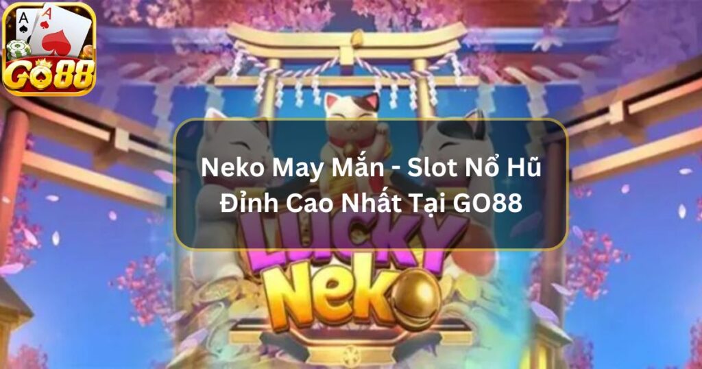 Neko May Mắn - Slot Nổ Hũ Đỉnh Cao Nhất Tại GO88