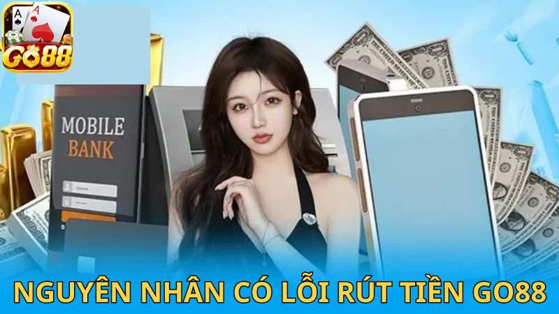 Nguyên nhân gây ra lỗi rút tiền trên cổng game Go88