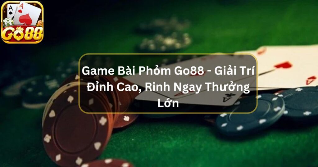 Game Bài Phỏm Go88 - Giải Trí Đỉnh Cao, Rinh Ngay Thưởng Lớn