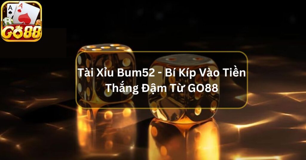 Tài Xỉu Bum52 - Bí Kíp Vào Tiền Thắng Đậm Từ GO88