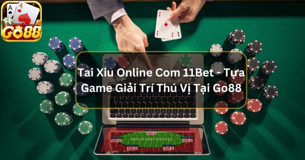 Tai Xiu Online Com 11Bet - Tựa Game Giải Trí Thú Vị Tại Go88