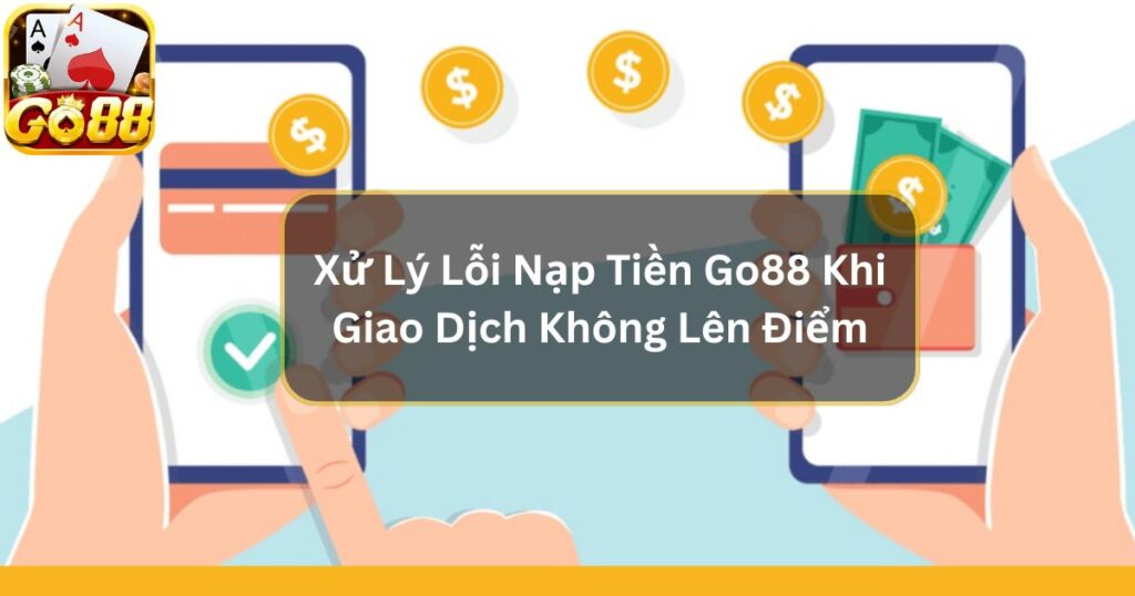 Xử Lý Lỗi Nạp Tiền Go88 Khi Giao Dịch Không Lên Điểm