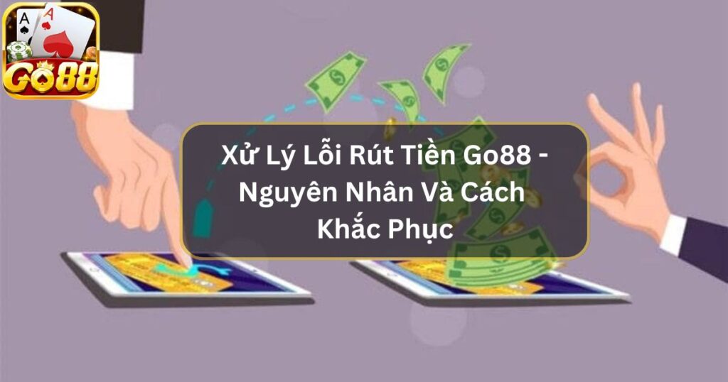 Xử Lý Lỗi Rút Tiền Go88 - Nguyên Nhân Và Cách Khắc Phục